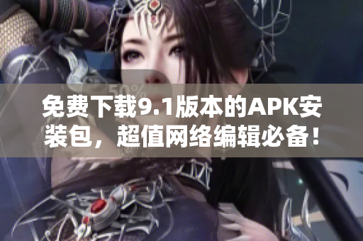 免费下载9.1版本的APK安装包，超值网络编辑必备！