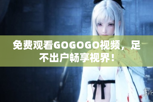 免费观看GOGOGO视频，足不出户畅享视界！