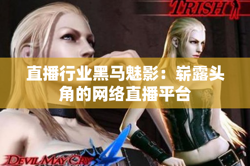 直播行业黑马魅影：崭露头角的网络直播平台