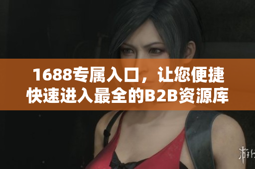 1688专属入口，让您便捷快速进入最全的B2B资源库