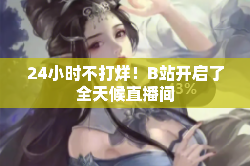 24小时不打烊！B站开启了全天候直播间