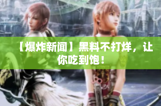 【爆炸新闻】黑料不打烊，让你吃到饱！