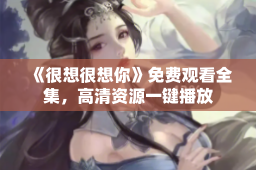 《很想很想你》免费观看全集，高清资源一键播放