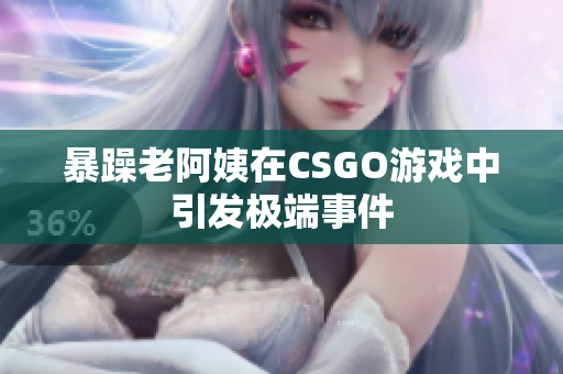 暴躁老阿姨在CSGO游戏中引发极端事件
