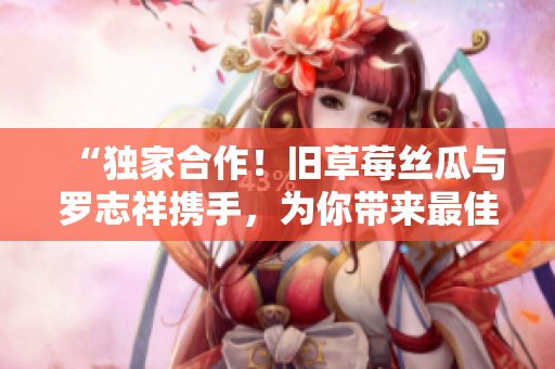 “独家合作！旧草莓丝瓜与罗志祥携手，为你带来最佳口感！”