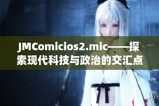 JMComicios2.mic——探索现代科技与政治的交汇点