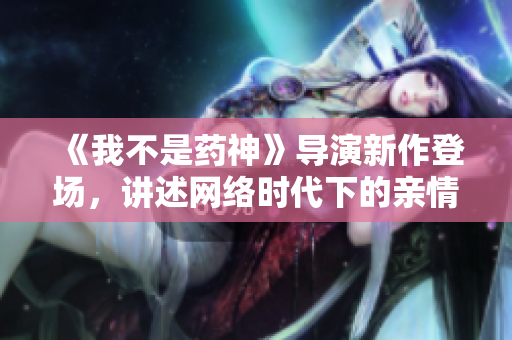 《我不是药神》导演新作登场，讲述网络时代下的亲情故事