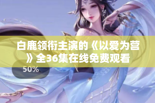 白鹿领衔主演的《以爱为营》全36集在线免费观看