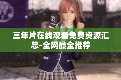 三年片在线观看免费资源汇总-全网最全推荐