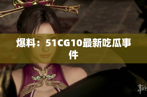 爆料：51CG10最新吃瓜事件