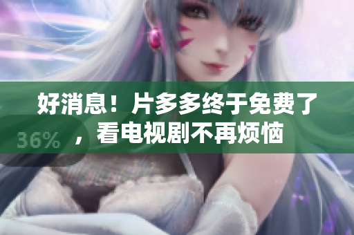 好消息！片多多终于免费了，看电视剧不再烦恼