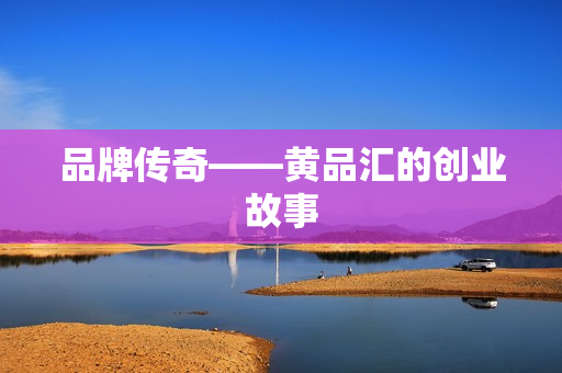 品牌传奇——黄品汇的创业故事