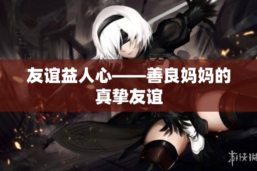 友谊益人心——善良妈妈的真挚友谊