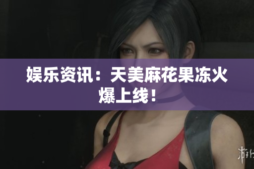 娱乐资讯：天美麻花果冻火爆上线！
