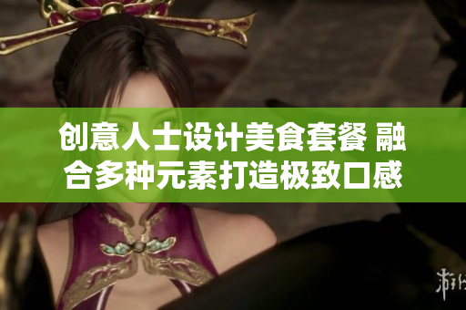 创意人士设计美食套餐 融合多种元素打造极致口感