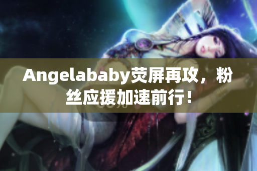 Angelababy荧屏再攻，粉丝应援加速前行！