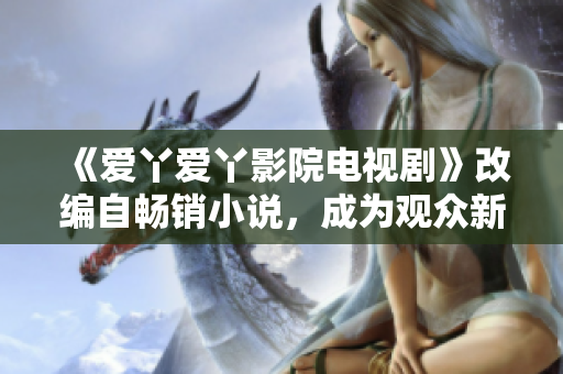《爱丫爱丫影院电视剧》改编自畅销小说，成为观众新宠