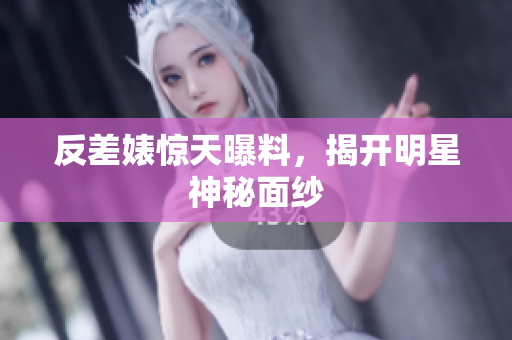 反差婊惊天曝料，揭开明星神秘面纱