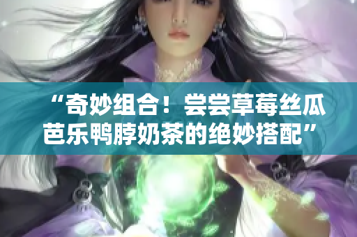 “奇妙组合！尝尝草莓丝瓜芭乐鸭脖奶茶的绝妙搭配”