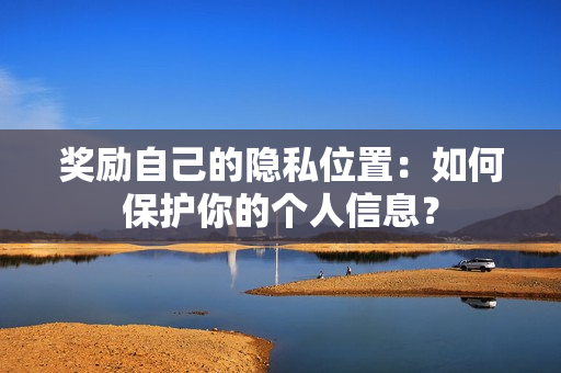 奖励自己的隐私位置：如何保护你的个人信息？
