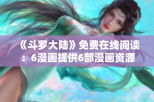 《斗罗大陆》免费在线阅读：6漫画提供6部漫画资源