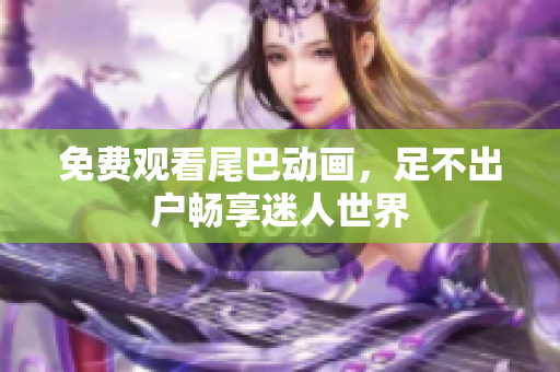 免费观看尾巴动画，足不出户畅享迷人世界