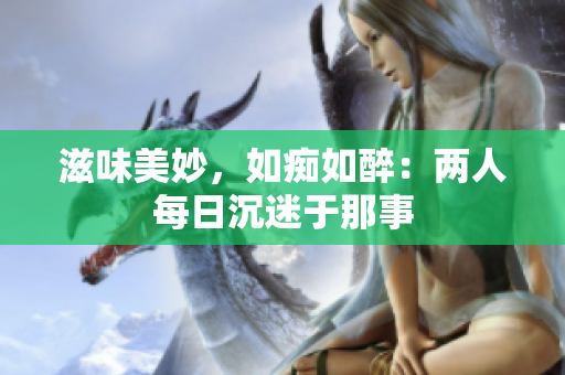 滋味美妙，如痴如醉：两人每日沉迷于那事