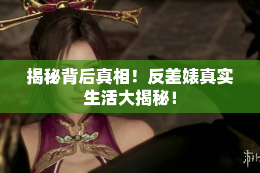 揭秘背后真相！反差婊真实生活大揭秘！
