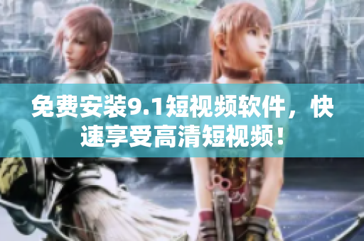 免费安装9.1短视频软件，快速享受高清短视频！