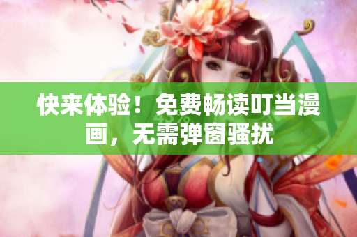 快来体验！免费畅读叮当漫画，无需弹窗骚扰