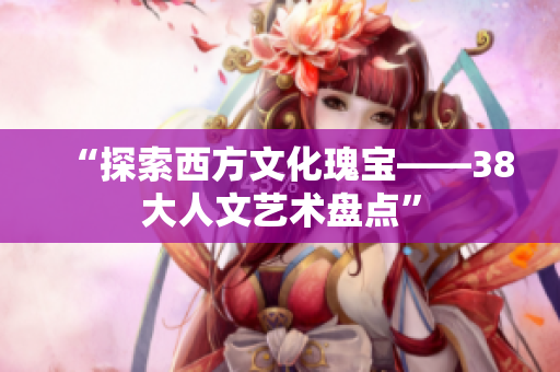 “探索西方文化瑰宝——38大人文艺术盘点”
