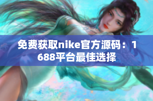 免费获取nike官方源码：1688平台最佳选择