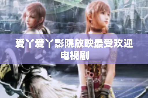 爱丫爱丫影院放映最受欢迎电视剧