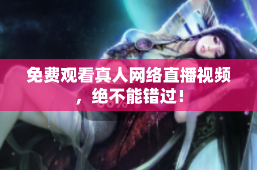 免费观看真人网络直播视频，绝不能错过！