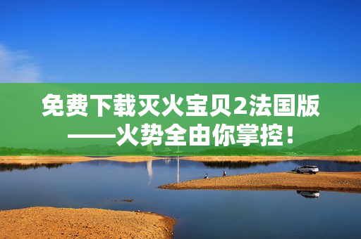 免费下载灭火宝贝2法国版——火势全由你掌控！