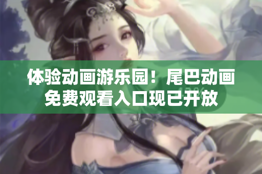 体验动画游乐园！尾巴动画免费观看入口现已开放