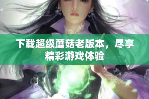 下载超级蘑菇老版本，尽享精彩游戏体验