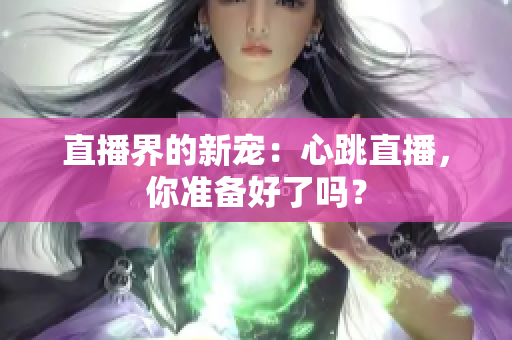 直播界的新宠：心跳直播，你准备好了吗？