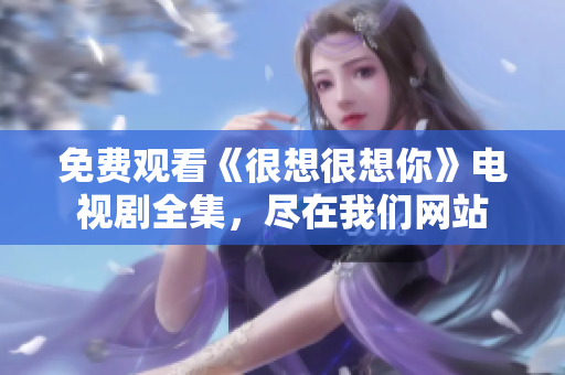 免费观看《很想很想你》电视剧全集，尽在我们网站