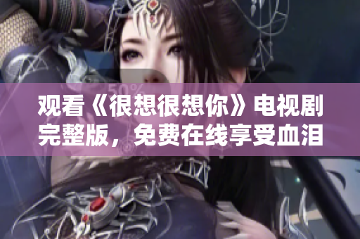 观看《很想很想你》电视剧完整版，免费在线享受血泪离别的爱情故事