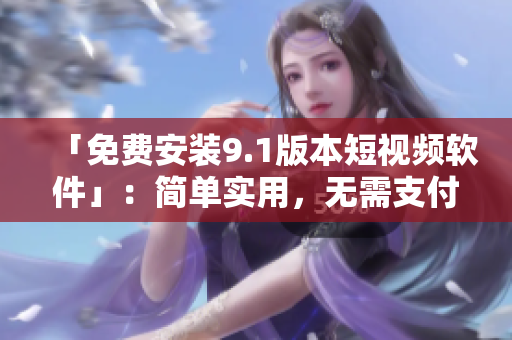 「免费安装9.1版本短视频软件」：简单实用，无需支付任何费用。