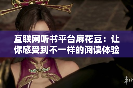 互联网听书平台麻花豆：让你感受到不一样的阅读体验