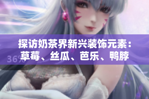 探访奶茶界新兴装饰元素：草莓、丝瓜、芭乐、鸭脖