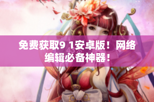 免费获取9 1安卓版！网络编辑必备神器！