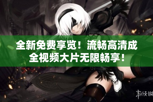 全新免费享览！流畅高清成全视频大片无限畅享！