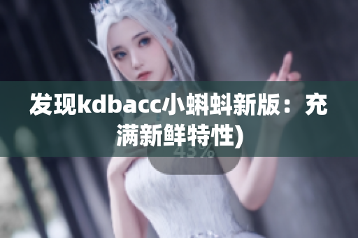 发现kdbacc小蝌蚪新版：充满新鲜特性)