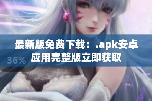 最新版免费下载：.apk安卓应用完整版立即获取