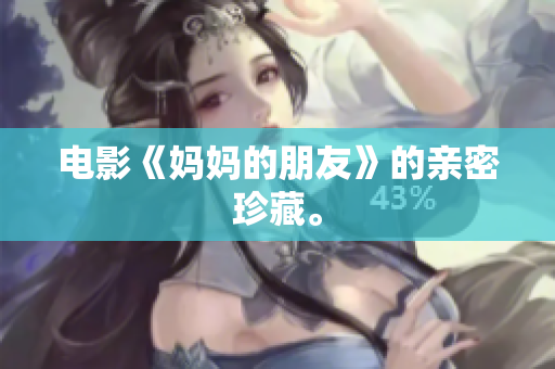 电影《妈妈的朋友》的亲密珍藏。