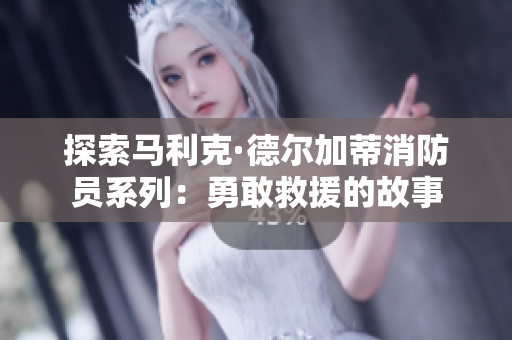 探索马利克·德尔加蒂消防员系列：勇敢救援的故事
