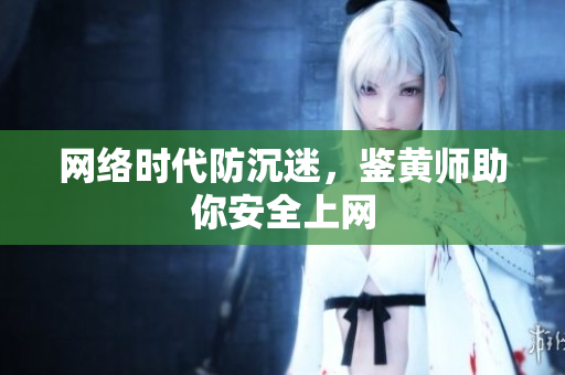 网络时代防沉迷，鉴黄师助你安全上网